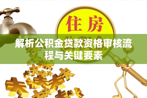 珲春解析公积金贷款资格审核流程与关键要素