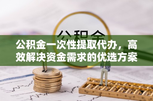 珲春公积金一次性提取代办，高效解决资金需求的优选方案