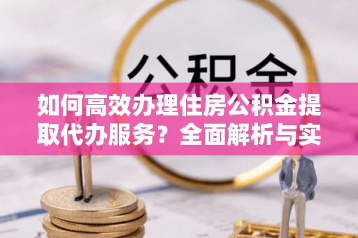 珲春如何高效办理住房公积金提取代办服务？全面解析与实用指南