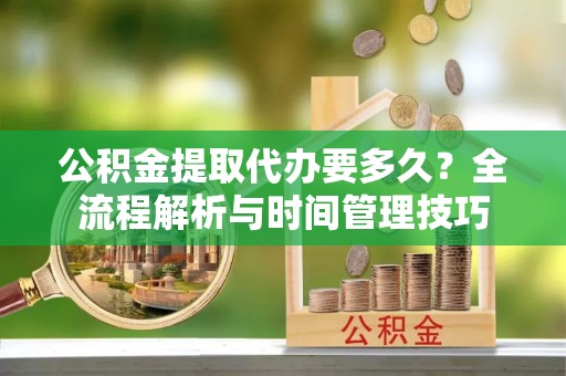 珲春公积金提取代办要多久？全流程解析与时间管理技巧