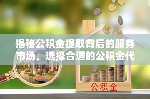 珲春揭秘公积金提取背后的服务市场，选择合适的公积金代办提取公司是关键