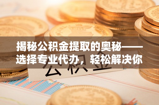 珲春揭秘公积金提取的奥秘——选择专业代办，轻松解决你的难题