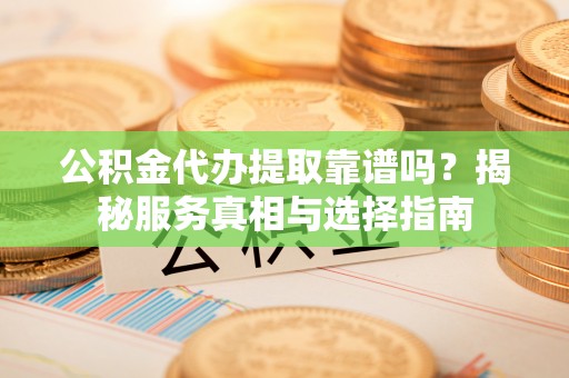 珲春公积金代办提取靠谱吗？揭秘服务真相与选择指南