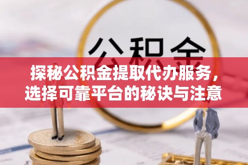 珲春探秘公积金提取代办服务，选择可靠平台的秘诀与注意事项