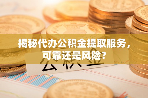 珲春揭秘代办公积金提取服务，可靠还是风险？