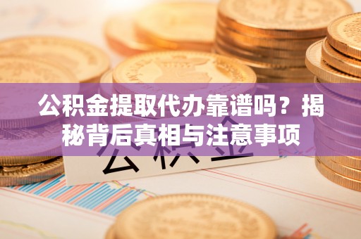珲春公积金提取代办靠谱吗？揭秘背后真相与注意事项