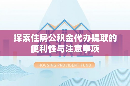 珲春探索住房公积金代办提取的便利性与注意事项