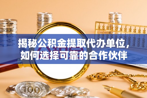 珲春揭秘公积金提取代办单位，如何选择可靠的合作伙伴