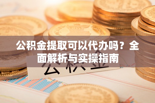 珲春公积金提取可以代办吗？全面解析与实操指南