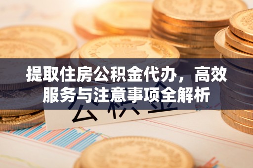 珲春提取住房公积金代办，高效服务与注意事项全解析
