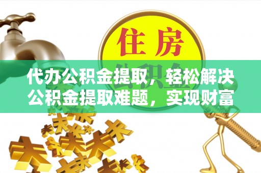 珲春代办公积金提取，轻松解决公积金提取难题，实现财富自由第一步